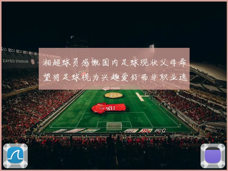 湘超球员感慨国内足球现状父母希望将足球视为兴趣爱好而非职业选择