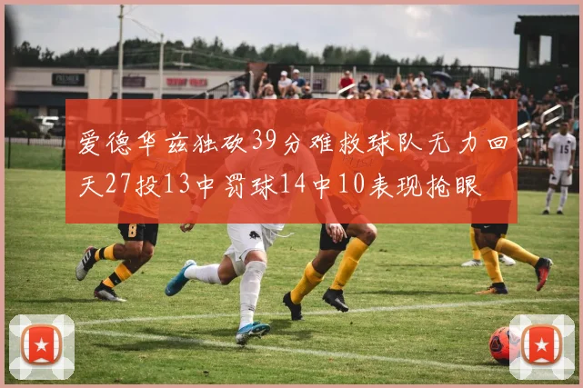 爱德华兹独砍39分难救球队无力回天27投13中罚球14中10表现抢眼
