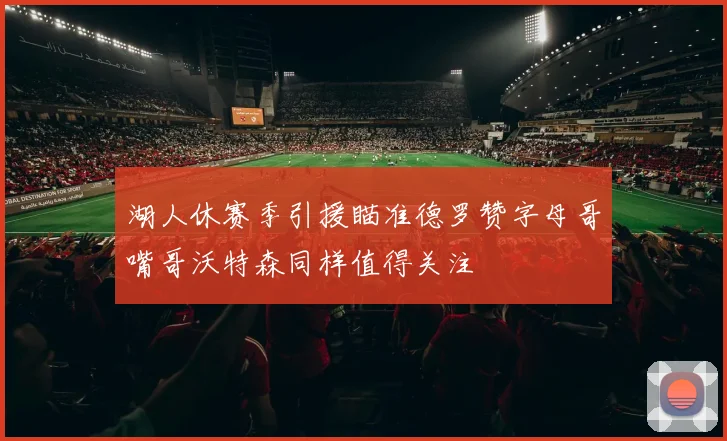 湖人休赛季引援瞄准德罗赞字母哥嘴哥沃特森同样值得关注