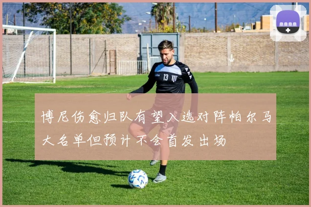 博尼伤愈归队有望入选对阵帕尔马大名单但预计不会首发出场