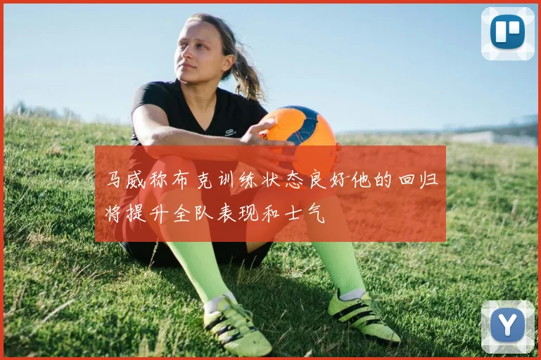 马威称布克训练状态良好他的回归将提升全队表现和士气