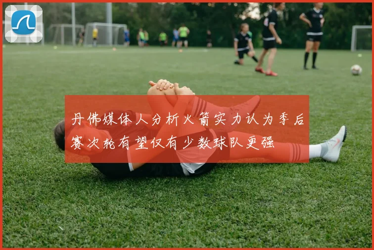 丹佛媒体人分析火箭实力认为季后赛次轮有望仅有少数球队更强