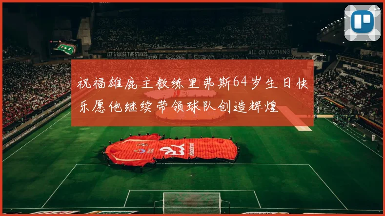 祝福雄鹿主教练里弗斯64岁生日快乐愿他继续带领球队创造辉煌