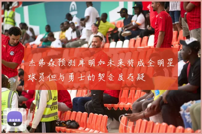 杰弗森预测库明加未来将成全明星球员但与勇士的契合度存疑