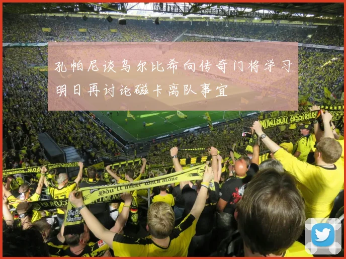 孔帕尼谈乌尔比希向传奇门将学习明日再讨论磁卡离队事宜