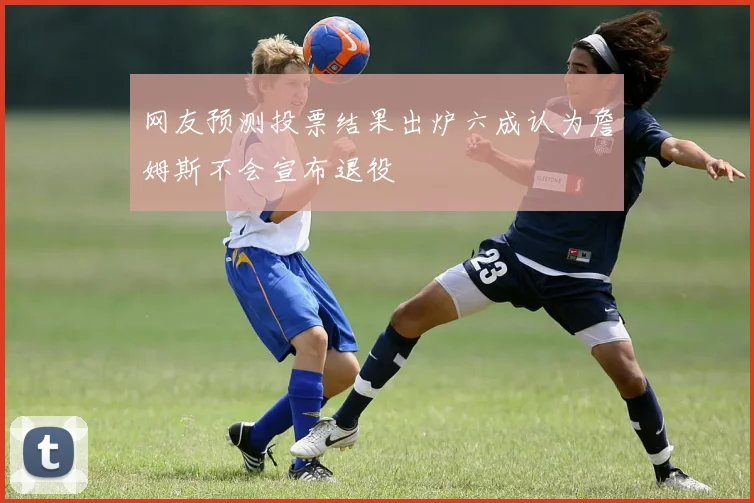 网友预测投票结果出炉六成认为詹姆斯不会宣布退役