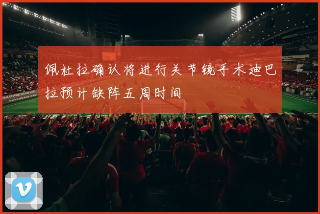 佩杜拉确认将进行关节镜手术迪巴拉预计缺阵五周时间