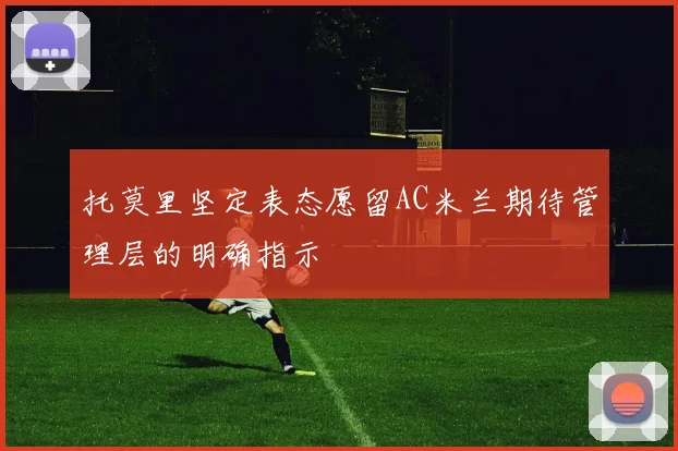 托莫里坚定表态愿留AC米兰期待管理层的明确指示
