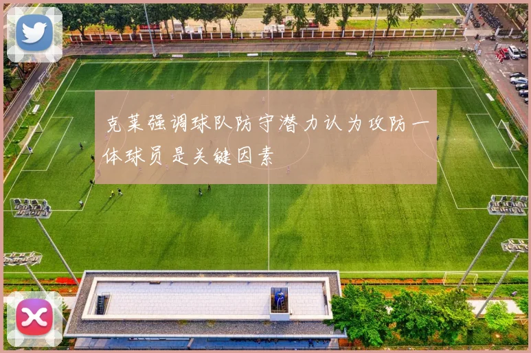 克莱强调球队防守潜力认为攻防一体球员是关键因素