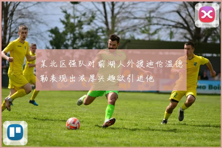 某北区强队对前湖人外援迪伦温德勒表现出浓厚兴趣欲引进他