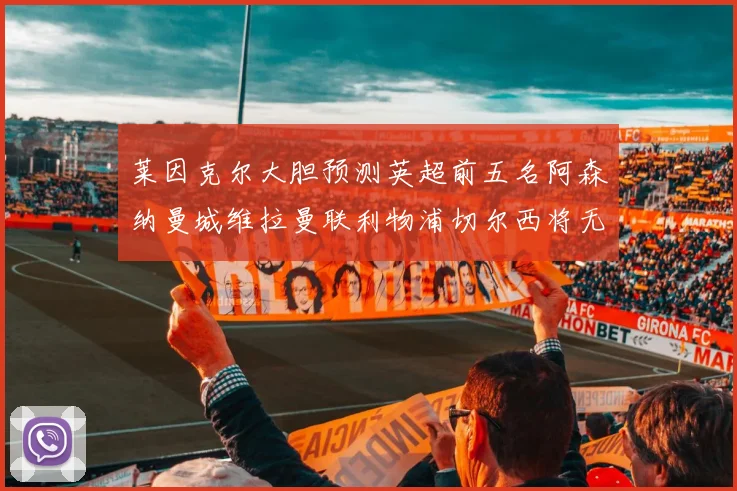 莱因克尔大胆预测英超前五名阿森纳曼城维拉曼联利物浦切尔西将无缘欧战