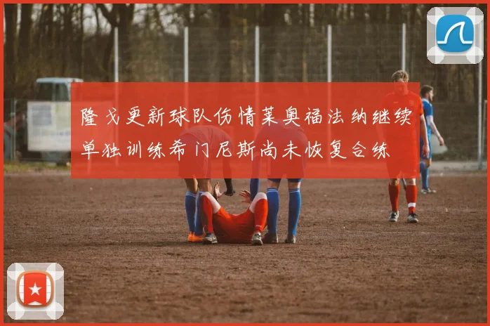 隆戈更新球队伤情莱奥福法纳继续单独训练希门尼斯尚未恢复合练