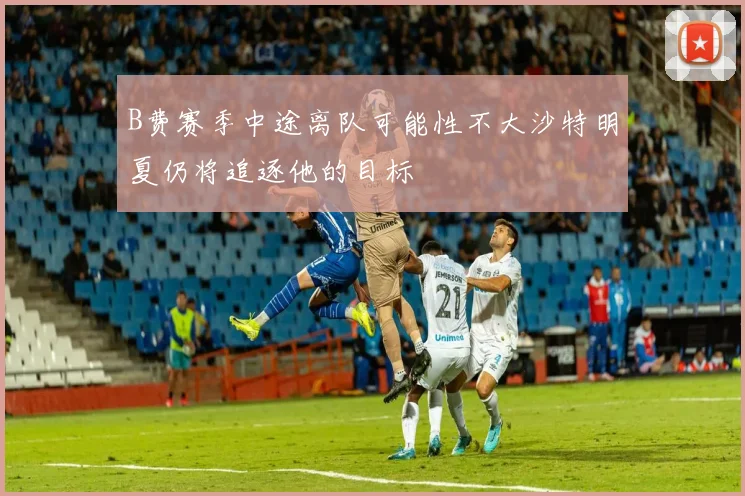 B费赛季中途离队可能性不大沙特明夏仍将追逐他的目标