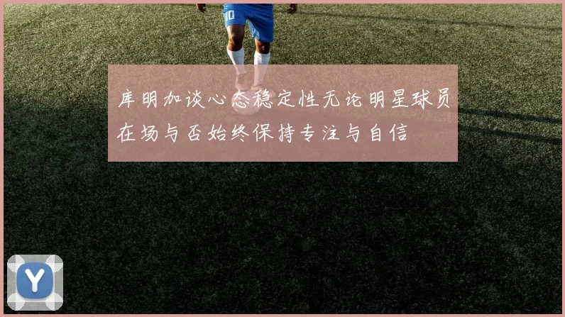 库明加谈心态稳定性无论明星球员在场与否始终保持专注与自信