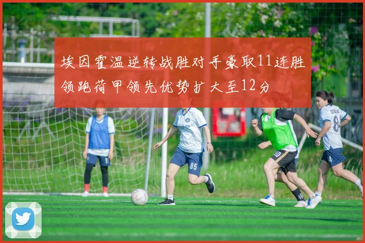 埃因霍温逆转战胜对手豪取11连胜领跑荷甲领先优势扩大至12分