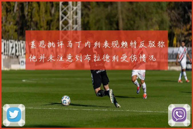 基恩批评马丁内利表现赖特反驳称他并未注意到布拉德利受伤情况