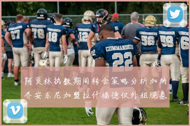阿莫林执教期间转会策略分析加纳乔安东尼加盟拉什福德仅外租现象探讨