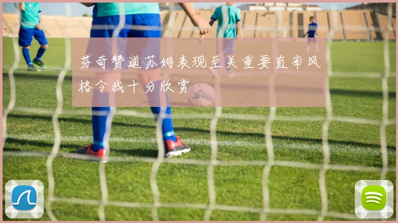 芬奇赞道苏姆表现至关重要直率风格令我十分欣赏