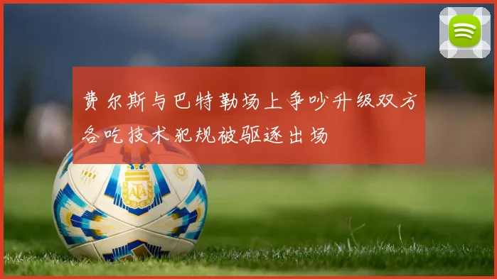 费尔斯与巴特勒场上争吵升级双方各吃技术犯规被驱逐出场