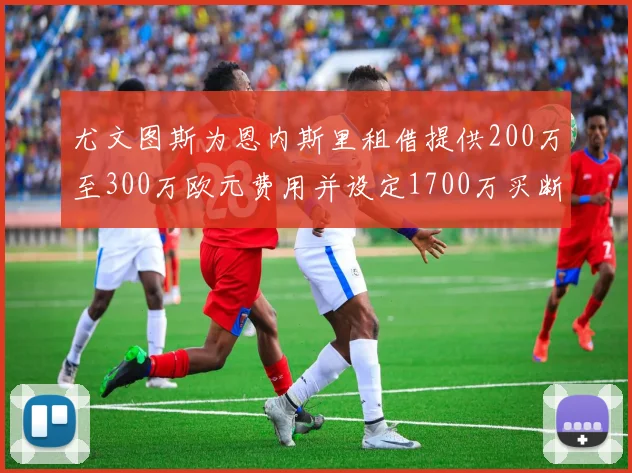 尤文图斯为恩内斯里租借提供200万至300万欧元费用并设定1700万买断权