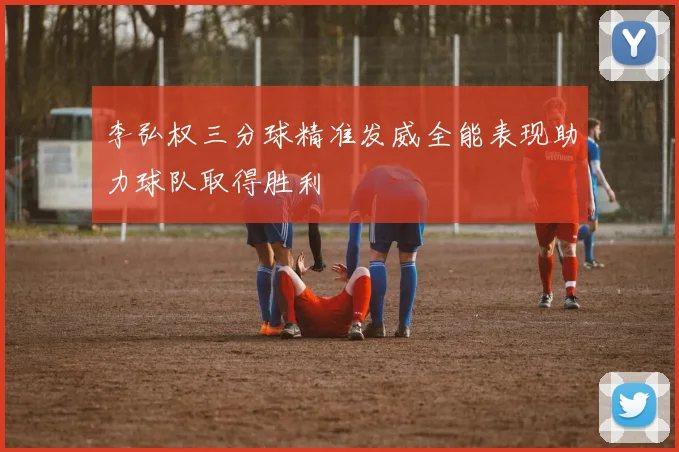 李弘权三分球精准发威全能表现助力球队取得胜利
