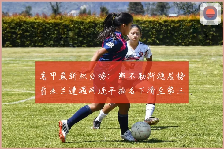 意甲最新积分榜：那不勒斯稳居榜首米兰遭遇两连平排名下滑至第三