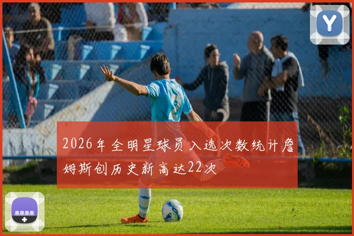 2026年全明星球员入选次数统计詹姆斯创历史新高达22次