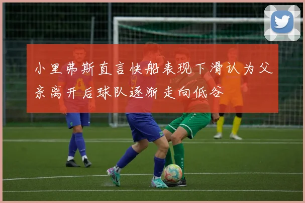 小里弗斯直言快船表现下滑认为父亲离开后球队逐渐走向低谷