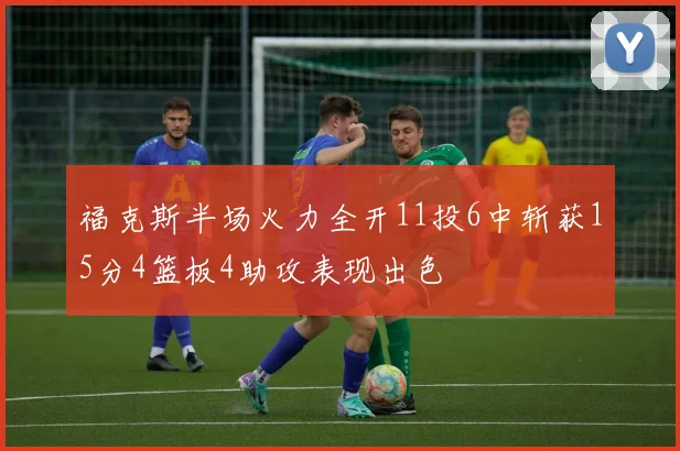 福克斯半场火力全开11投6中斩获15分4篮板4助攻表现出色