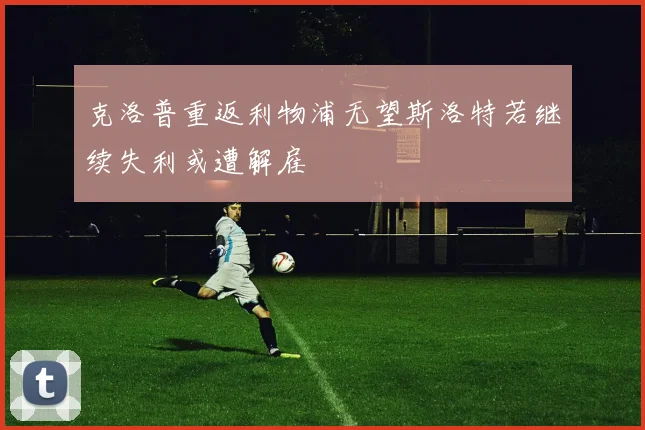 克洛普重返利物浦无望斯洛特若继续失利或遭解雇