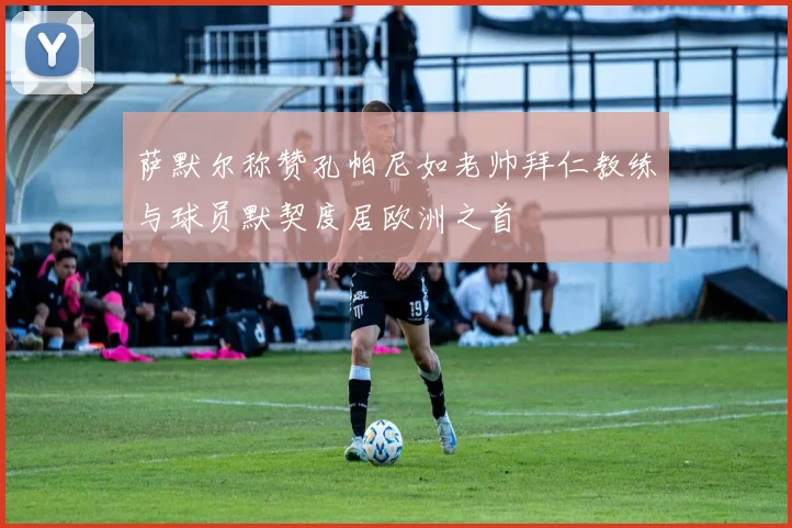 萨默尔称赞孔帕尼如老帅拜仁教练与球员默契度居欧洲之首