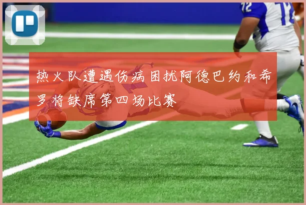 热火队遭遇伤病困扰阿德巴约和希罗将缺席第四场比赛