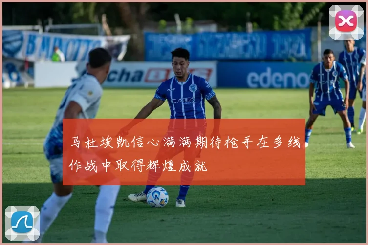 马杜埃凯信心满满期待枪手在多线作战中取得辉煌成就