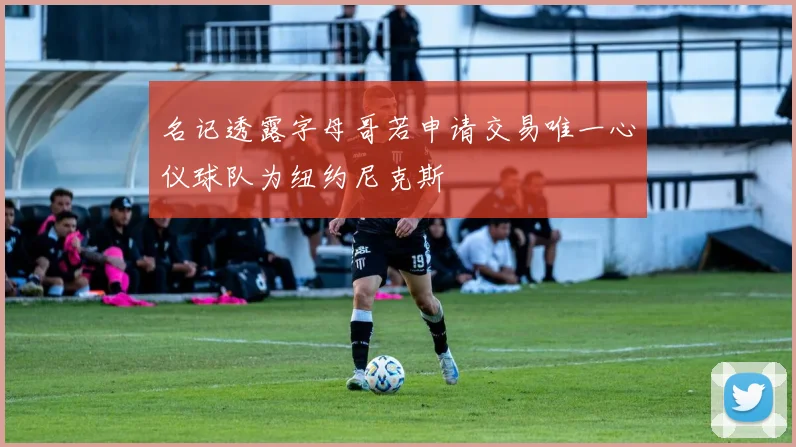 名记透露字母哥若申请交易唯一心仪球队为纽约尼克斯
