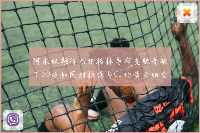 阿米奴期待杰伦格林与布克联手砍下50分如同利拉德与CJ的黄金组合