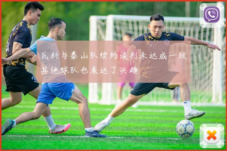 瓦科与泰山队续约谈判未达成一致其他球队也表达了兴趣