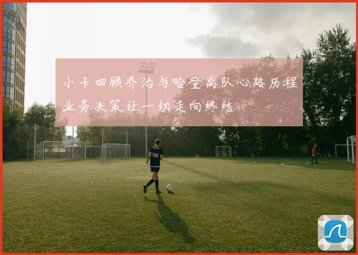 小卡回顾乔治与哈登离队心路历程业务决策让一切走向终结