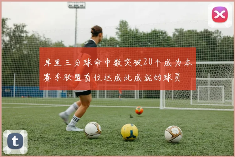 库里三分球命中数突破20个成为本赛季联盟首位达成此成就的球员