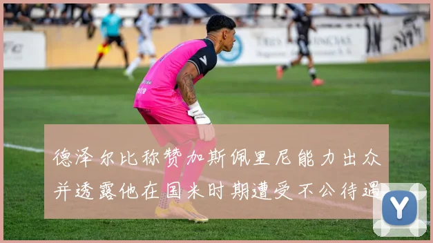 德泽尔比称赞加斯佩里尼能力出众并透露他在国米时期遭受不公待遇