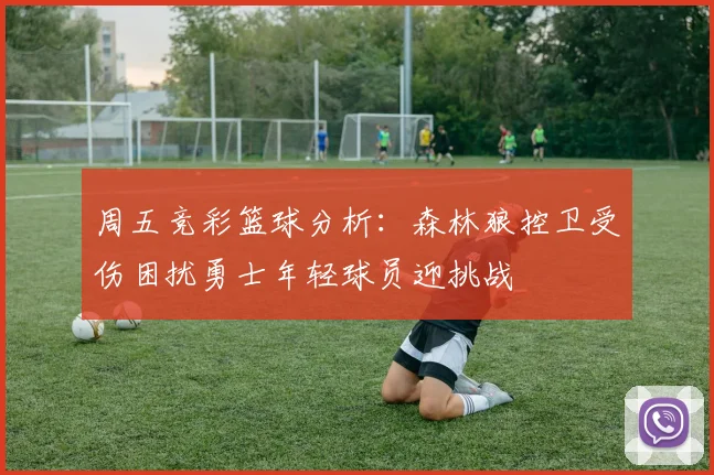 周五竞彩篮球分析：森林狼控卫受伤困扰勇士年轻球员迎挑战
