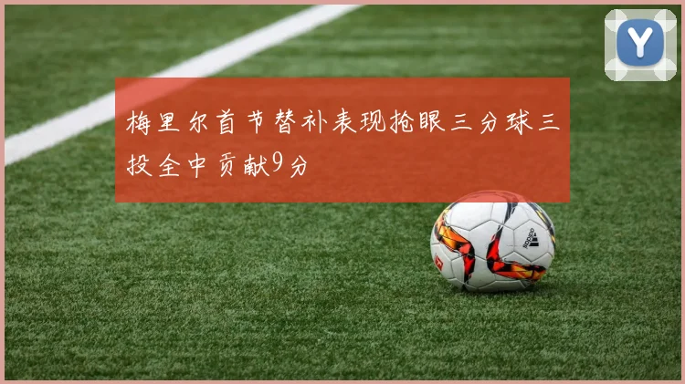 梅里尔首节替补表现抢眼三分球三投全中贡献9分
