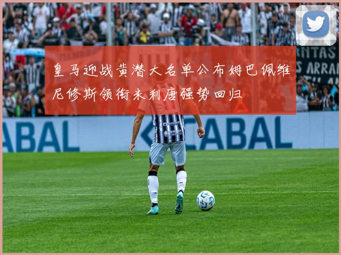 皇马迎战黄潜大名单公布姆巴佩维尼修斯领衔米利唐强势回归