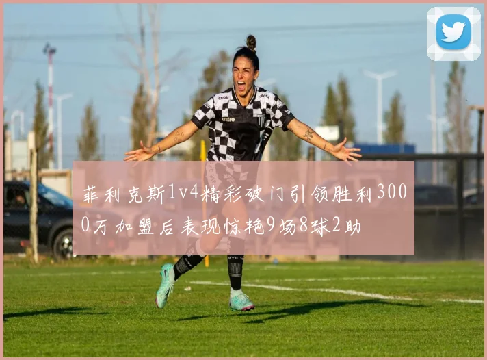 菲利克斯1v4精彩破门引领胜利3000万加盟后表现惊艳9场8球2助