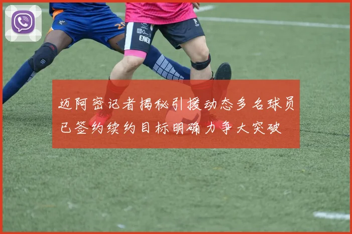 迈阿密记者揭秘引援动态多名球员已签约续约目标明确力争大突破